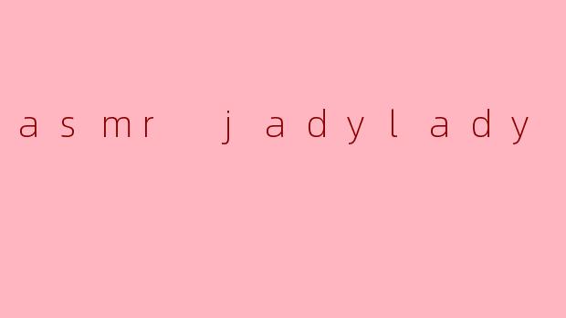 什么是“asmr jadylady”?****